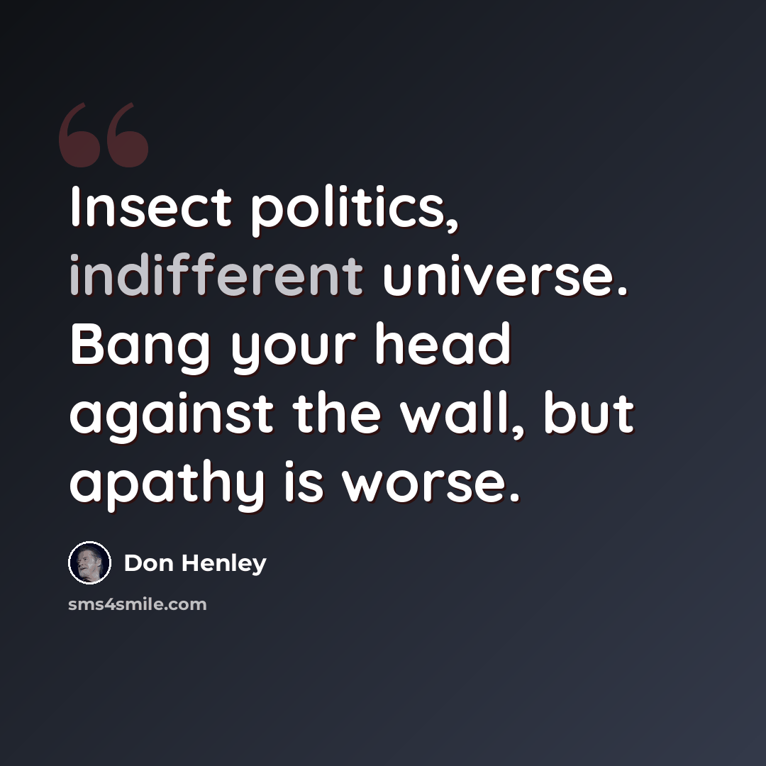 “Insect politics, indifferent universe. Bang your head against the wall, but apathy is worse.” quote by Don Henley
