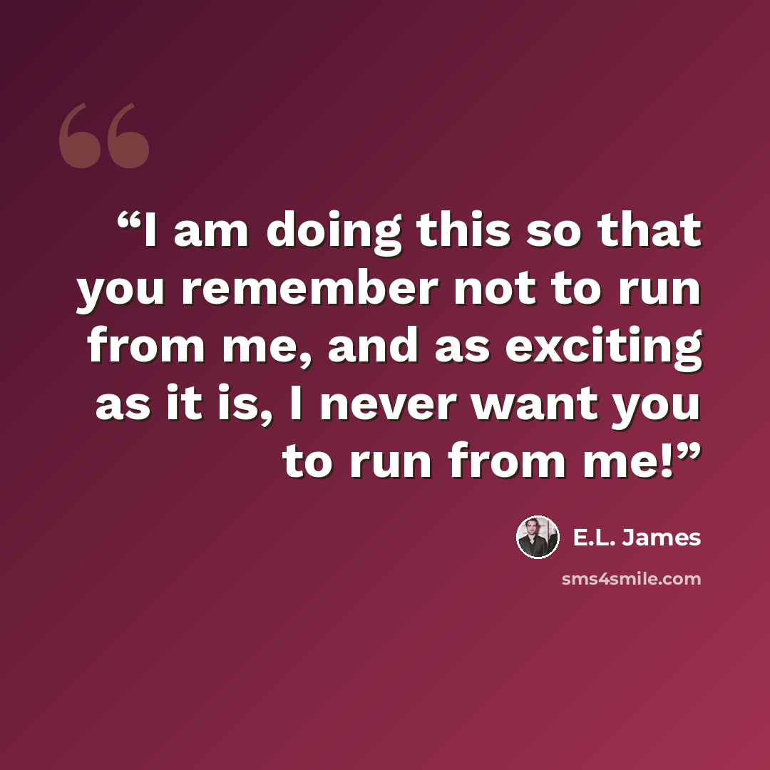 “I am doing this so that you remember not to run from me, and as exciting as it is, I never want you to run from me!” quote by E.L. James