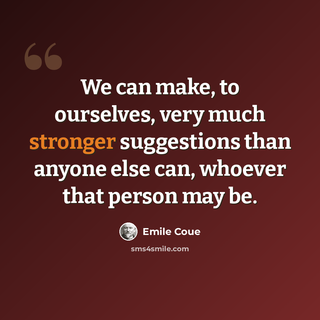 “We can make, to ourselves, very much stronger suggestions than anyone else can, whoever that person may be.” quote by Emile Coue