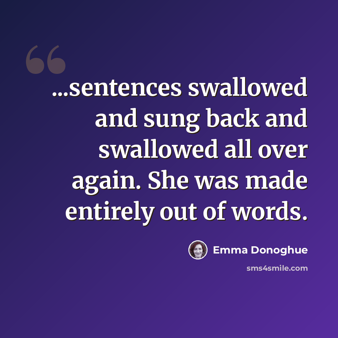 “...sentences swallowed and sung back and swallowed all over again. She was made entirely out of words.” quote by Emma Donoghue