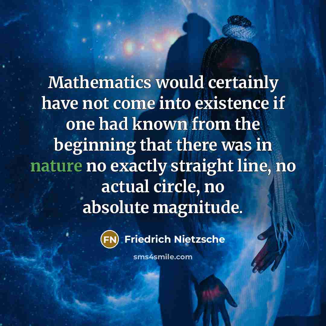 “Mathematics would certainly have not come into existence if one had known from the beginning that there was in nature no exactly straight line, no actual circle, no absolute magnitude.” quote by Friedrich Nietzsche