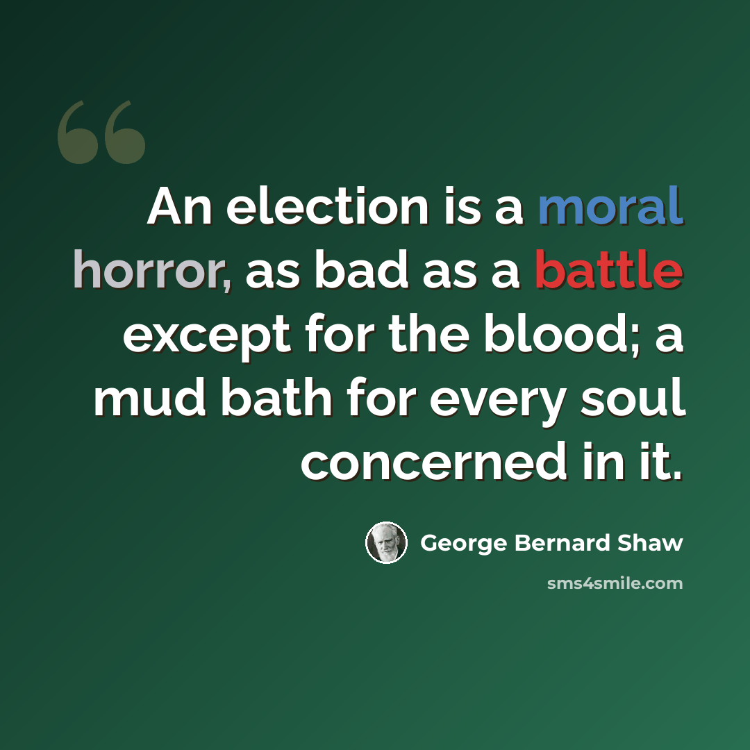 “An election is a moral horror, as bad as a battle except for the blood; a mud bath for every soul concerned in it.” quote by George Bernard Shaw