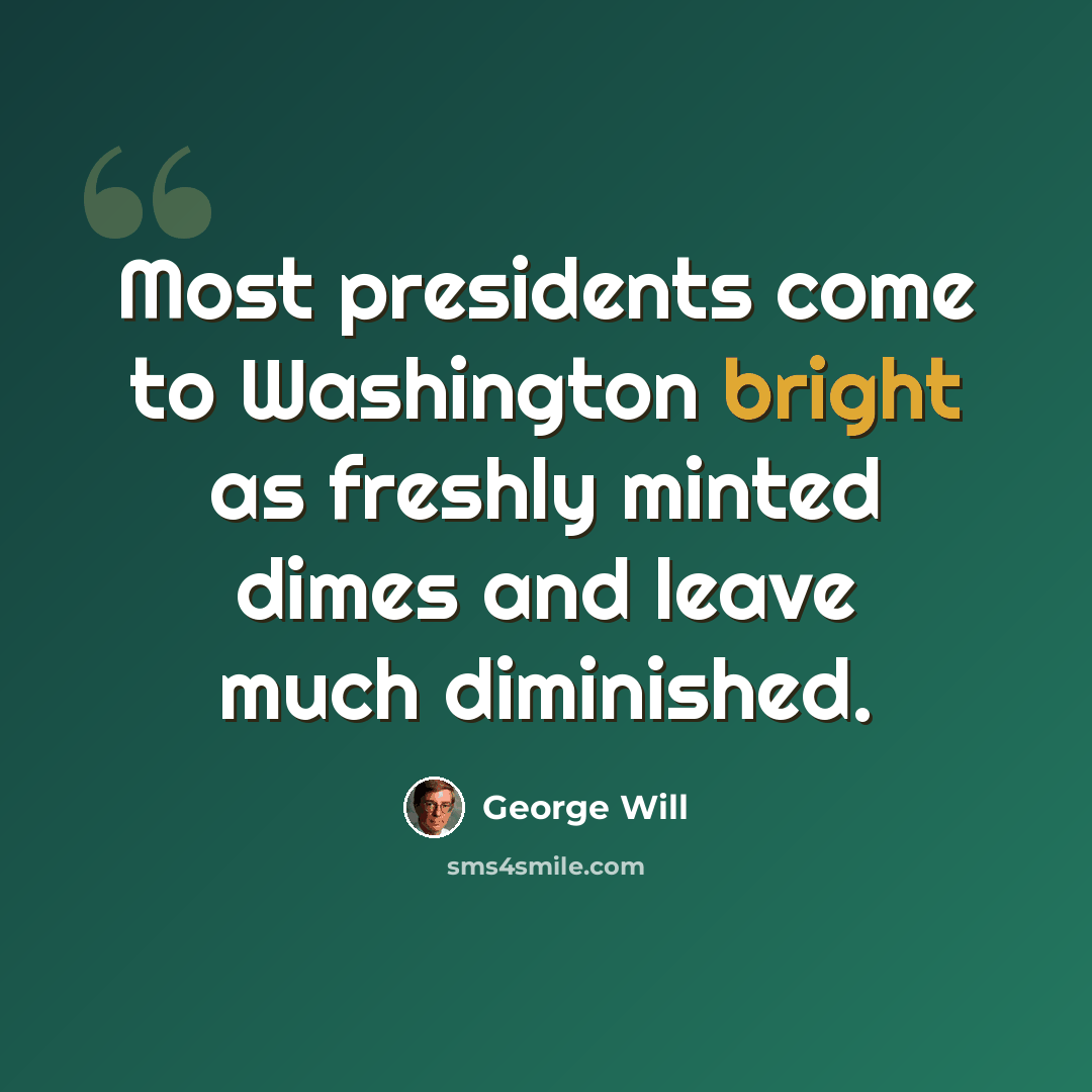 “Most presidents come to Washington bright as freshly minted dimes and leave much diminished.” quote by George Will
