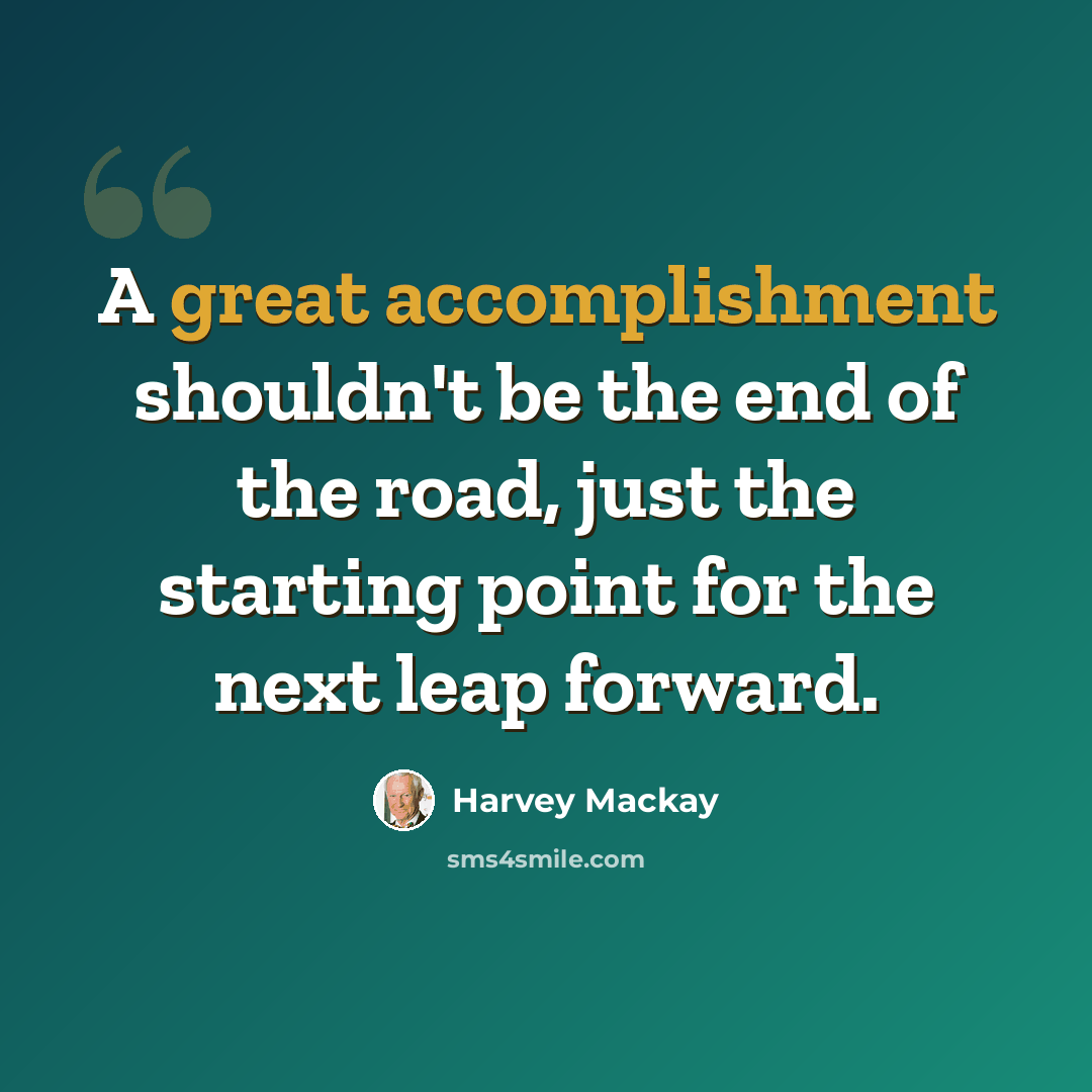 “A great accomplishment shouldn't be the end of the road, just the starting point for the next leap forward.” quote by Harvey Mackay