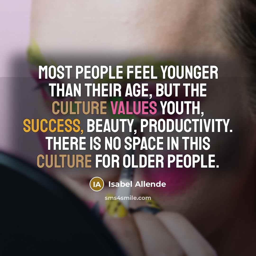 “Most people feel younger than their age, but the culture values youth, success, beauty, productivity. There is no space in this culture for older people.” quote by Isabel Allende