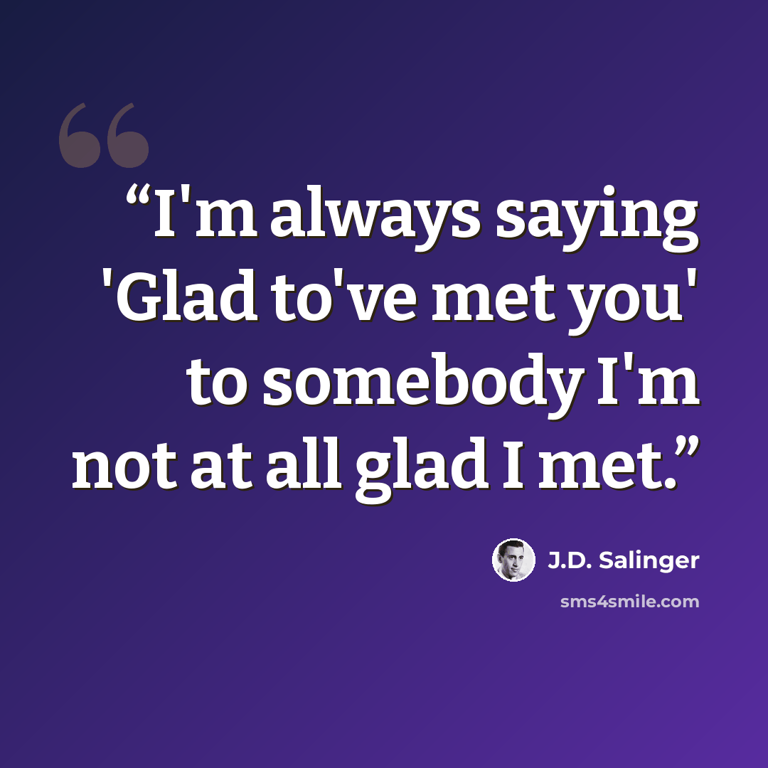 “I'm always saying 'Glad to've met you' to somebody I'm not at all glad I met.” quote by J.D. Salinger