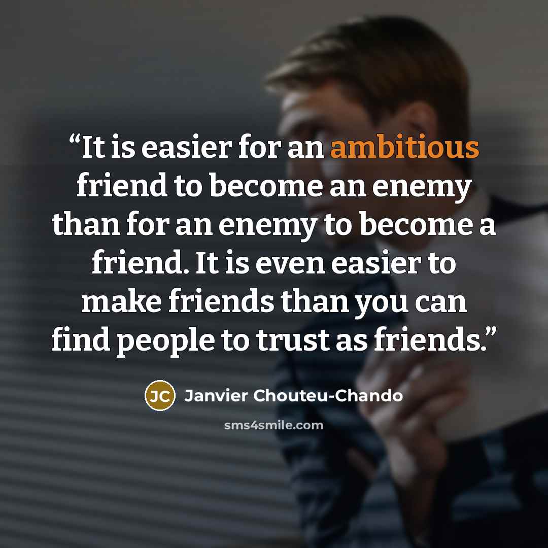 “It is easier for an ambitious friend to become an enemy than for an enemy to become a friend. It is even easier to make friends than you can find people to trust as friends.” quote by Janvier Chouteu-Chando