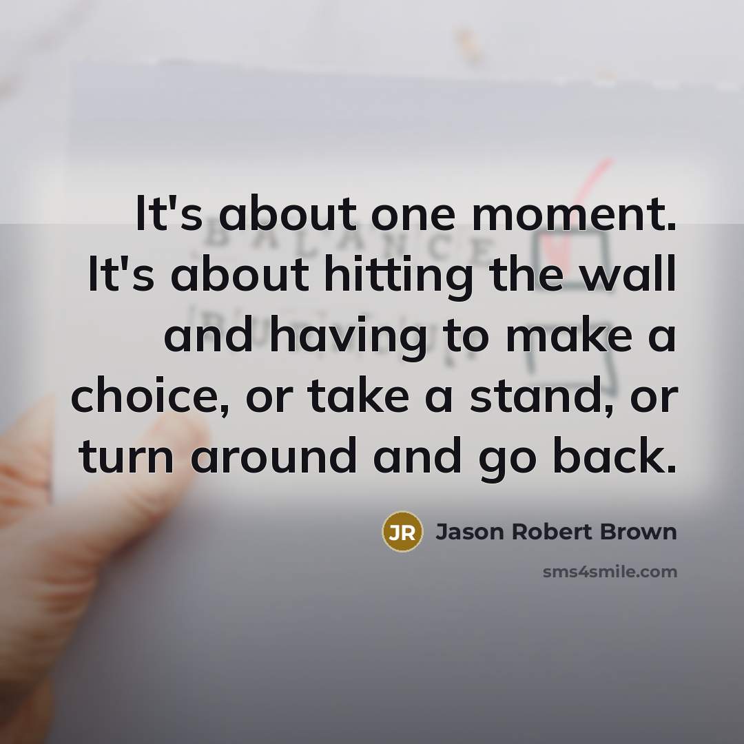 “It's about one moment. It's about hitting the wall and having to make a choice, or take a stand, or turn around and go back.” quote by Jason Robert Brown