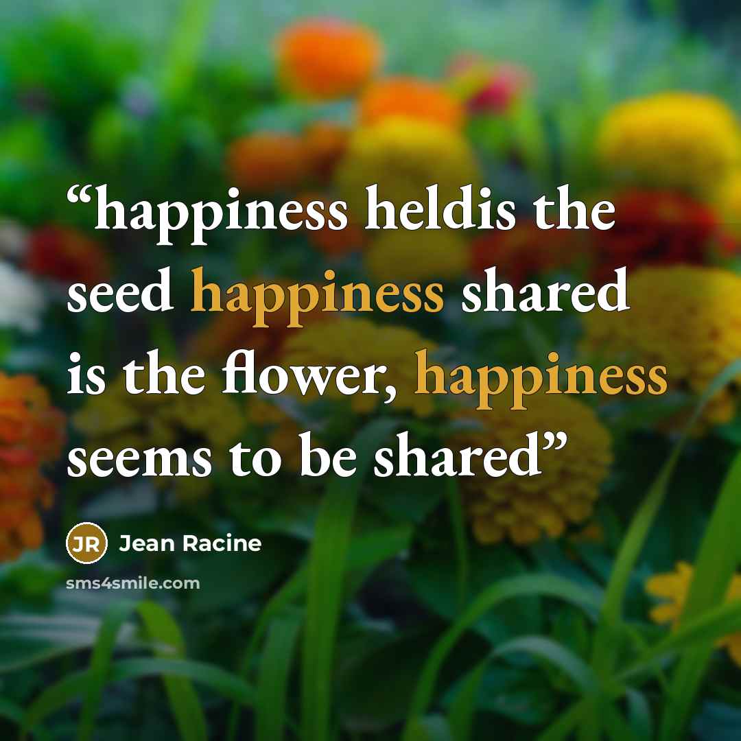 “happiness heldis the seed happiness shared is the flower, happiness seems to be shared” quote by Jean Racine