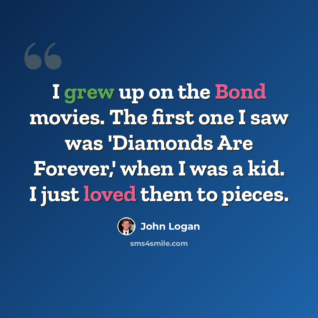 “I grew up on the Bond movies. The first one I saw was 'Diamonds Are Forever,' when I was a kid. I just loved them to pieces.” quote by John Logan