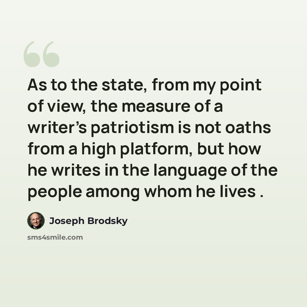 “As to the state, from my point of view, the measure of a writer's patriotism is not oaths from a high platform, but how he writes in the language of the people among whom he lives .” quote by Joseph Brodsky
