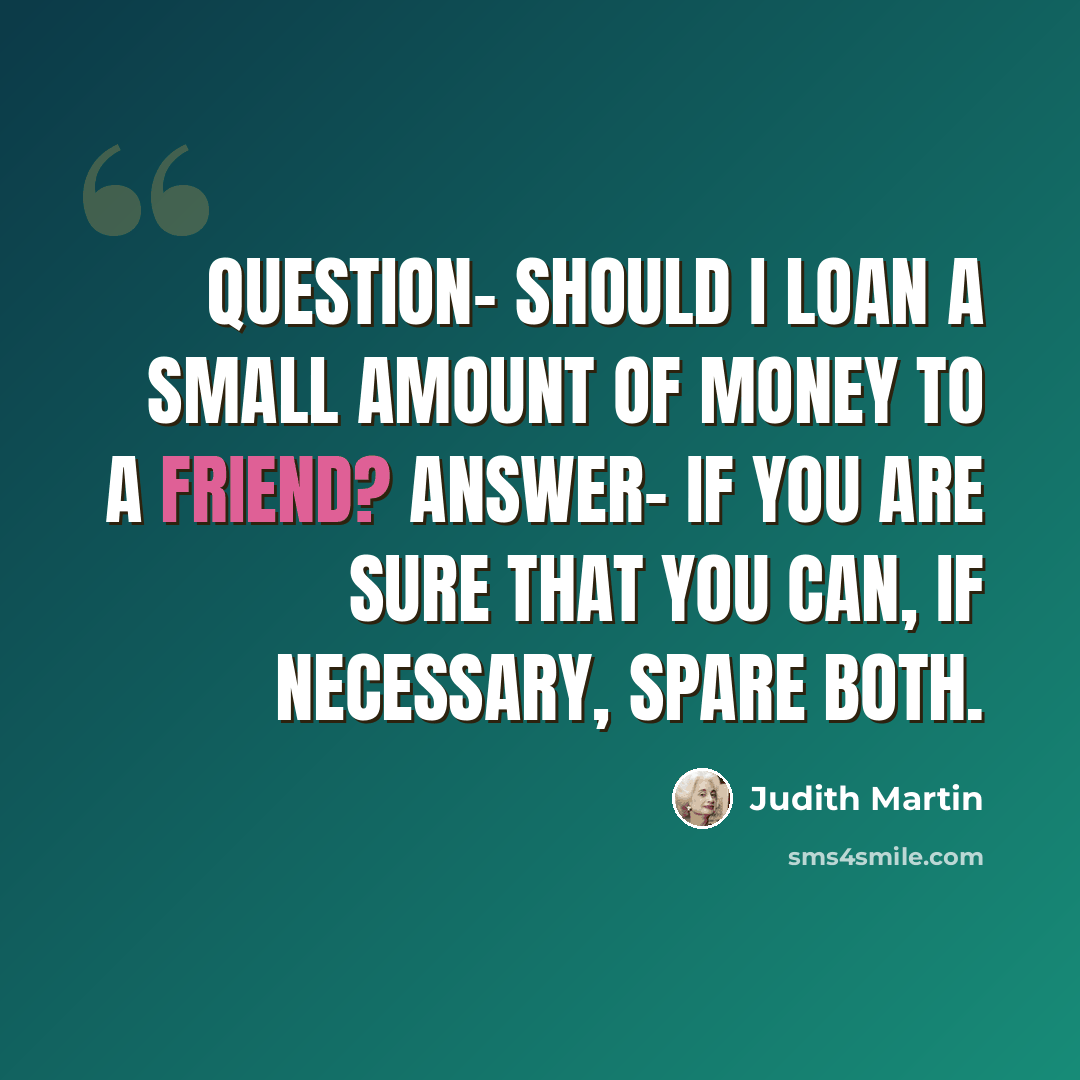 “Question- Should I loan a small amount of money to a friend? Answer- If you are sure that you can, if necessary, spare both.” quote by Judith Martin