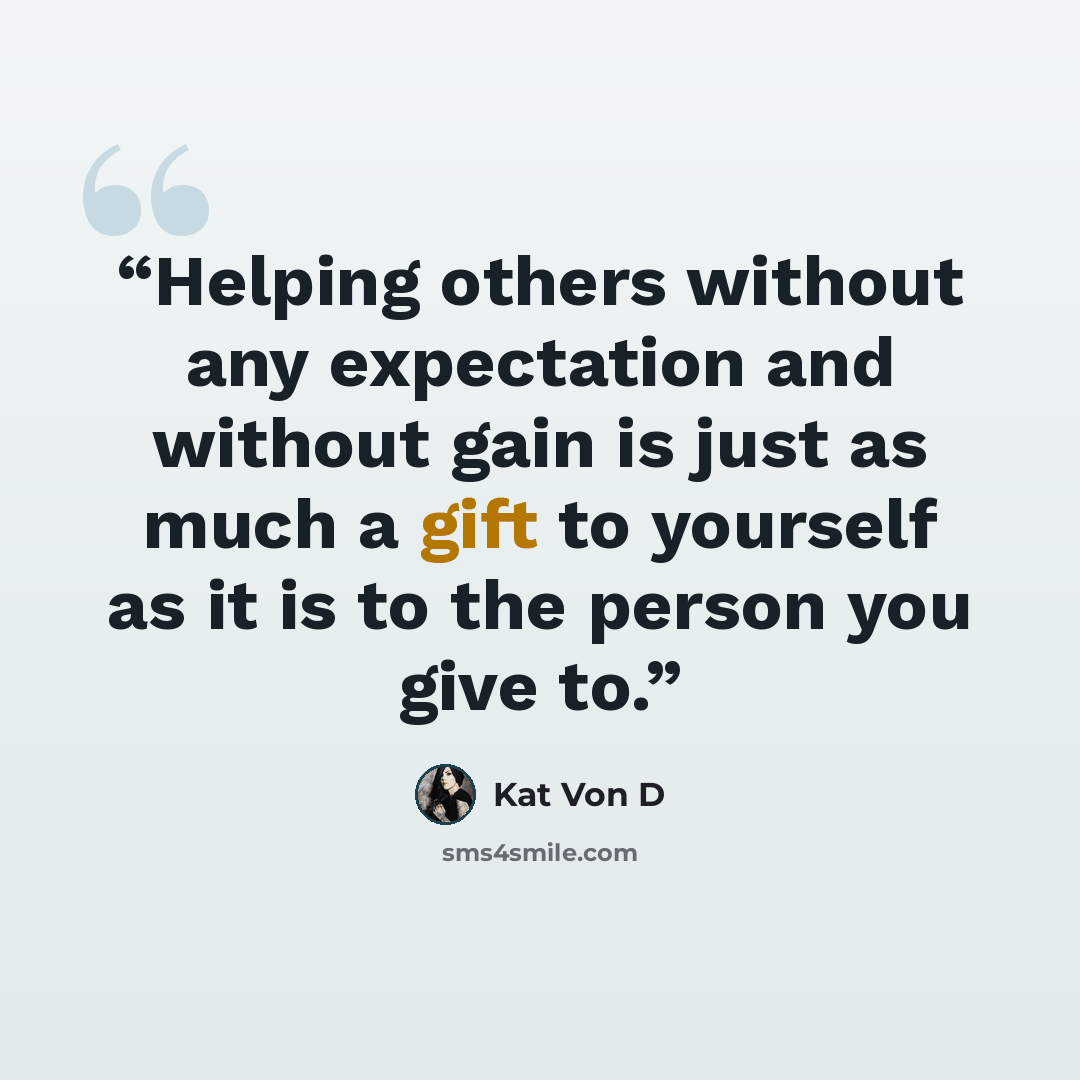 “Helping others without any expectation and without gain is just as much a gift to yourself as it is to the person you give to.” quote by Kat Von D