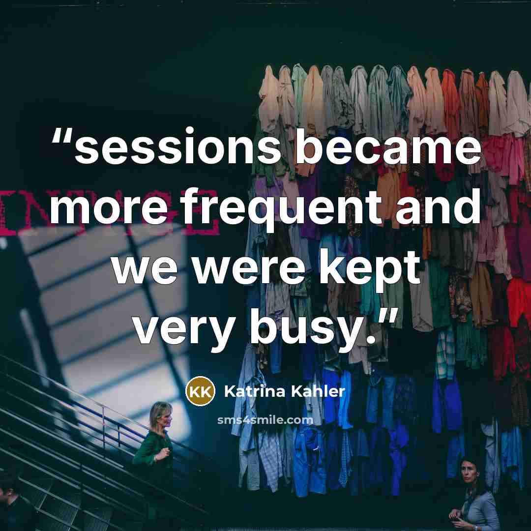 “sessions became more frequent and we were kept very busy.” quote by Katrina Kahler