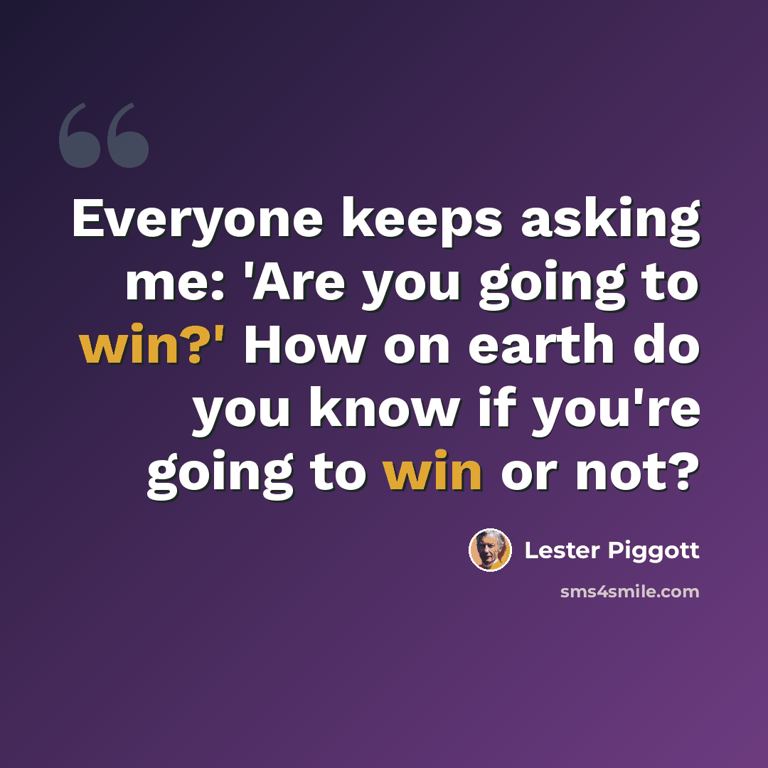 “Everyone keeps asking me: 'Are you going to win?' How on earth do you know if you're going to win or not?” quote by Lester Piggott