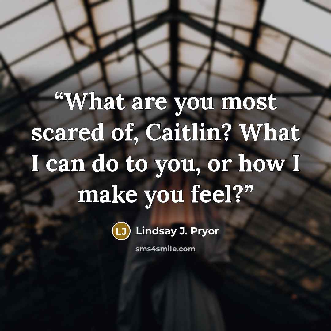 “What are you most scared of, Caitlin? What I can do to you, or how I make you feel?” quote by Lindsay J. Pryor