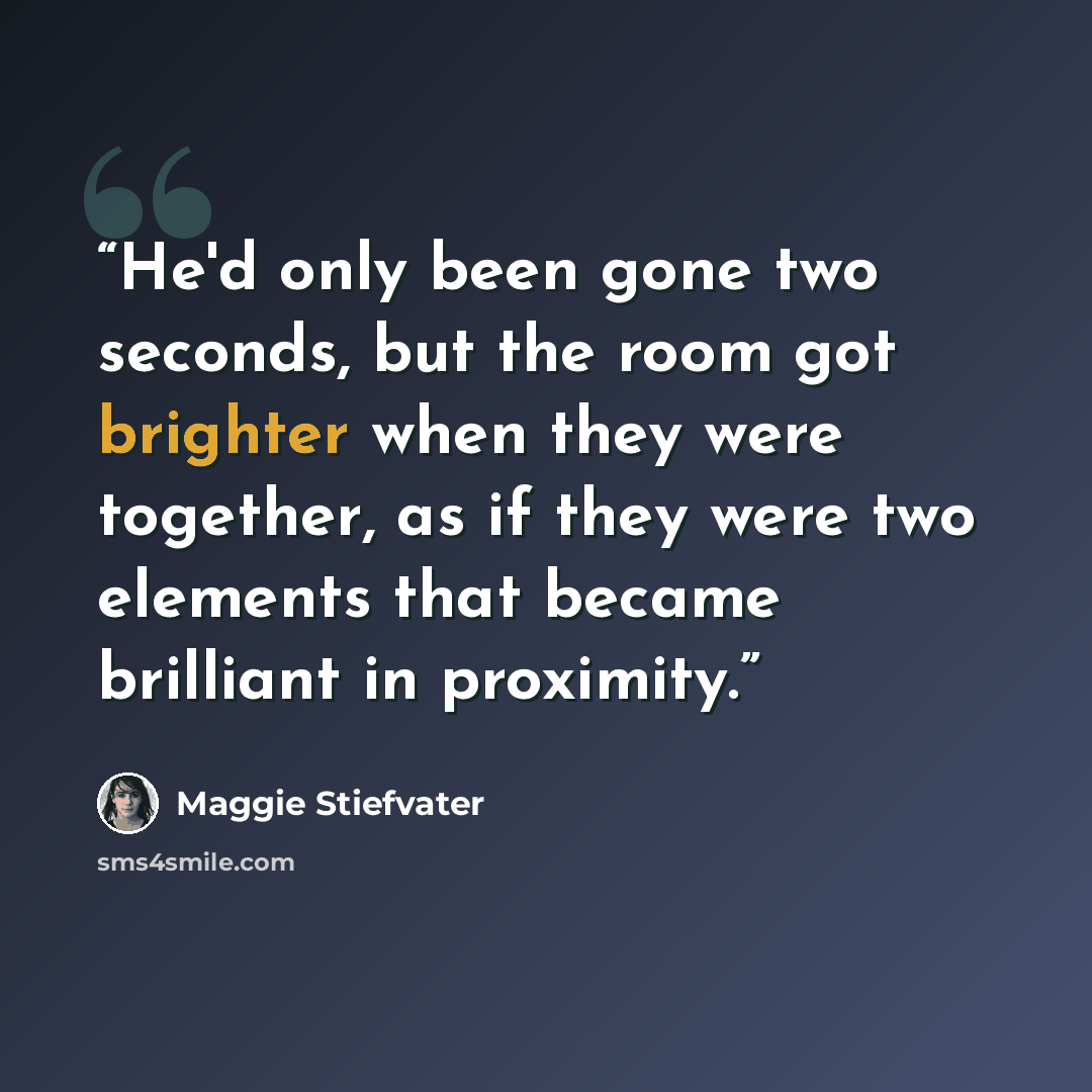 “He'd only been gone two seconds, but the room got brighter when they were together, as if they were two elements that became brilliant in proximity.” quote by Maggie Stiefvater