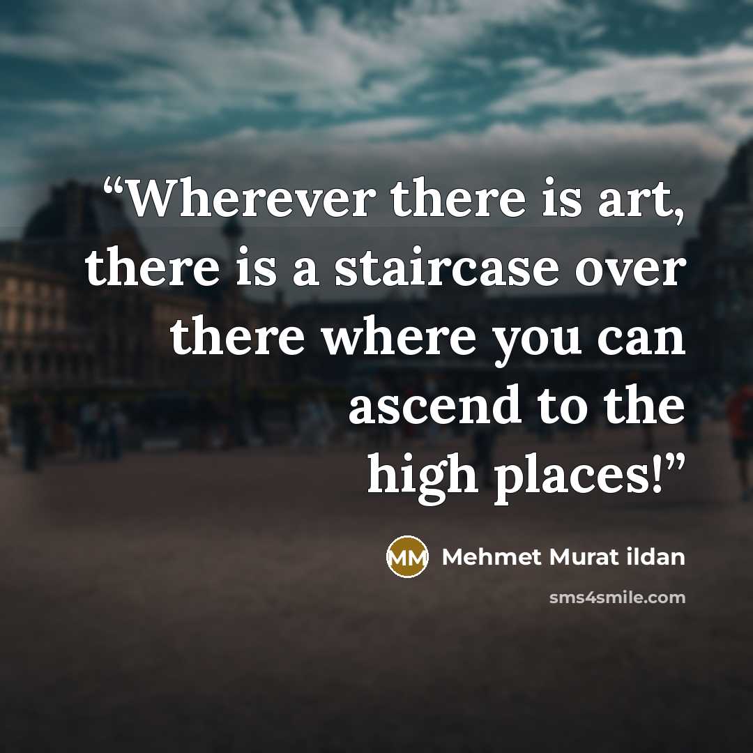 “Wherever there is art, there is a staircase over there where you can ascend to the high places!” quote by Mehmet Murat ildan