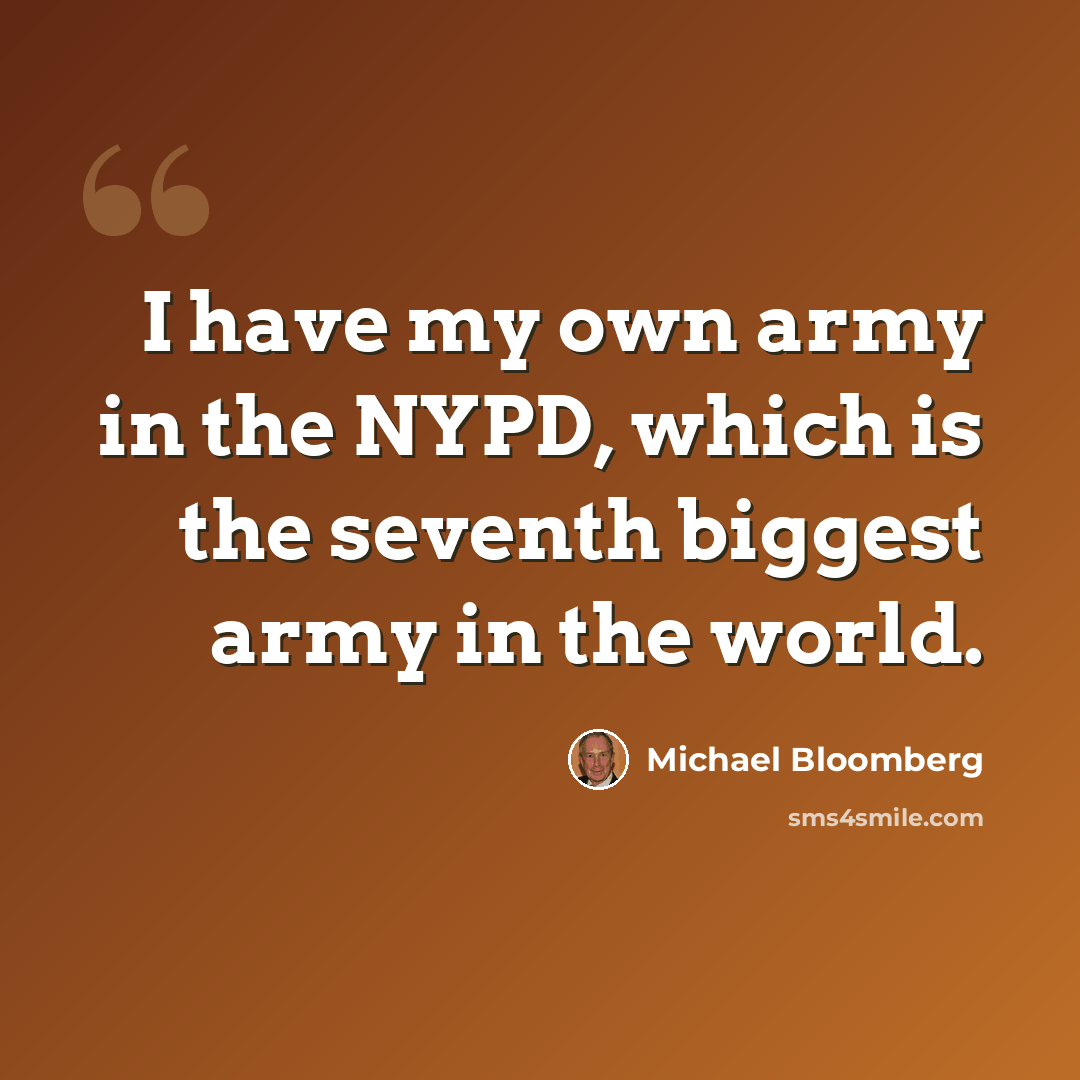 “I have my own army in the NYPD, which is the seventh biggest army in the world.” quote by Michael Bloomberg