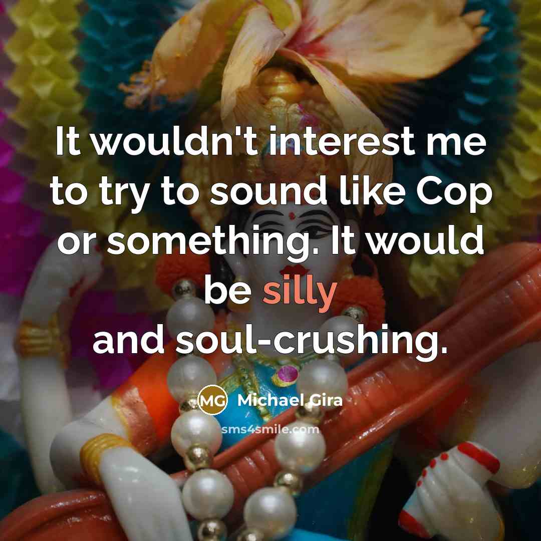 “It wouldn't interest me to try to sound like Cop or something. It would be silly and soul-crushing.” quote by Michael Gira