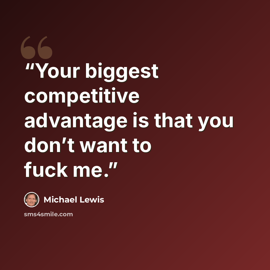 “Your biggest competitive advantage is that you don’t want to fuck me.” quote by Michael Lewis