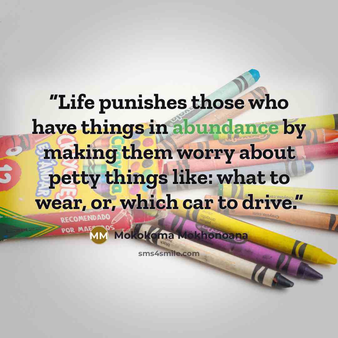 “Life punishes those who have things in abundance by making them worry about petty things like: what to wear, or, which car to drive.” quote by Mokokoma Mokhonoana
