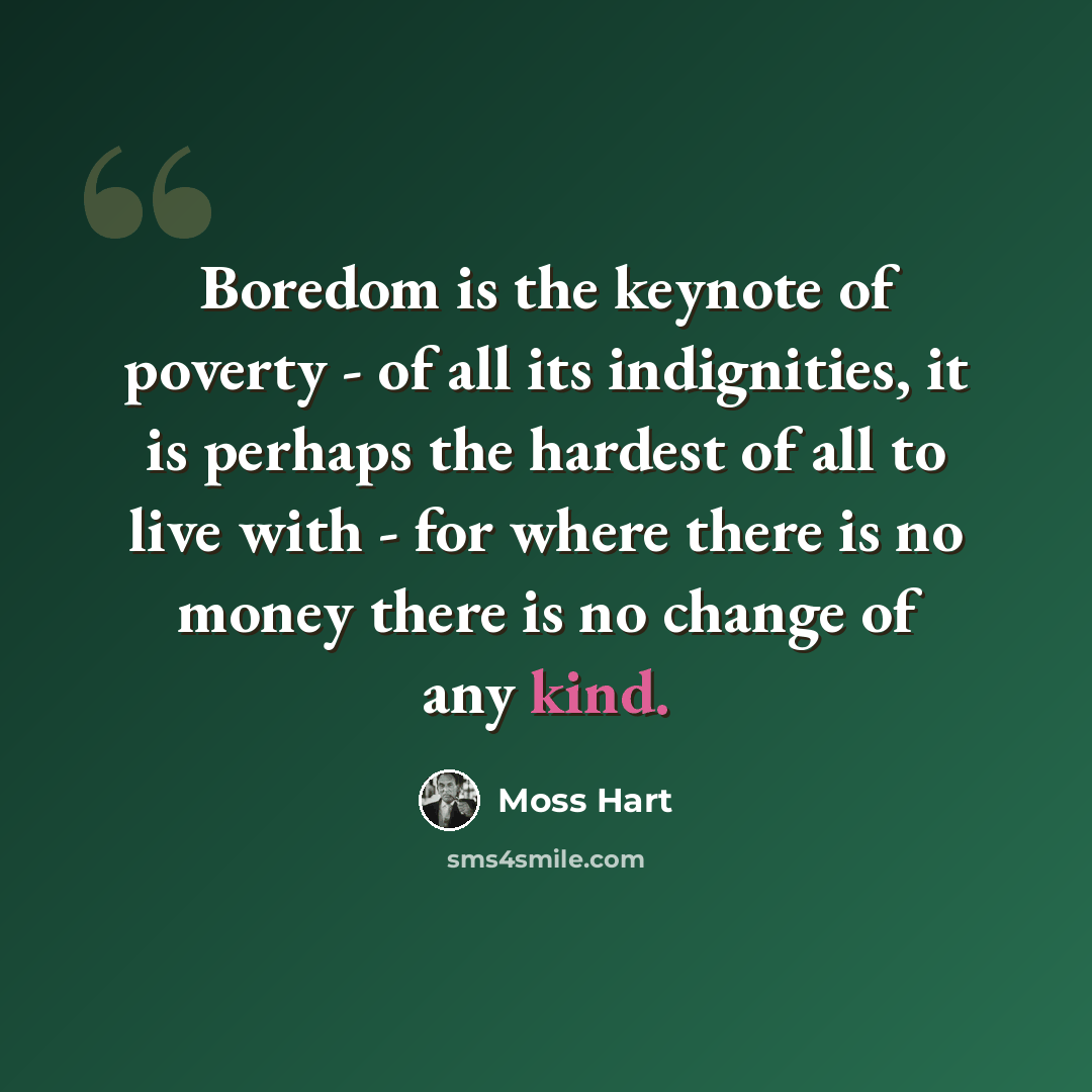 “Boredom is the keynote of poverty - of all its indignities, it is perhaps the hardest of all to live with - for where there is no money there is no change of any kind.” quote by Moss Hart