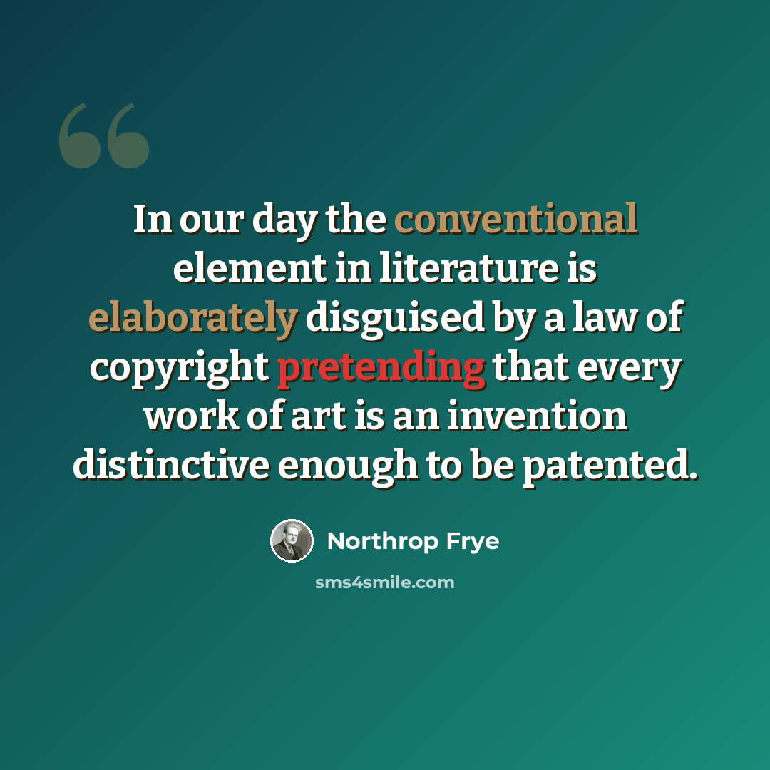 “In our day the conventional element in literature is elaborately disguised by a law of copyright pretending that every work of art is an invention distinctive enough to be patented.” quote by Northrop Frye