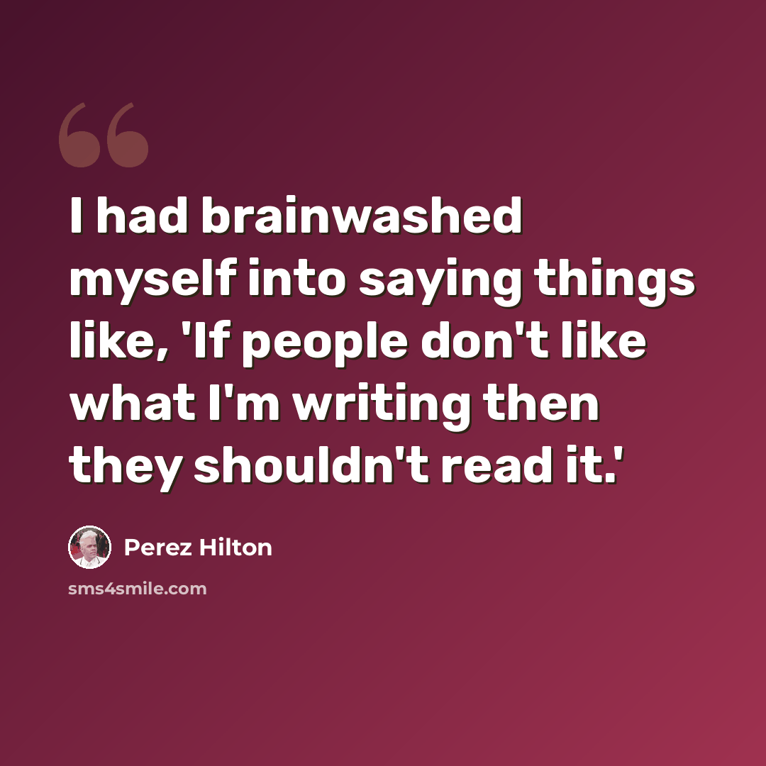 “I had brainwashed myself into saying things like, 'If people don't like what I'm writing then they shouldn't read it.'” quote by Perez Hilton