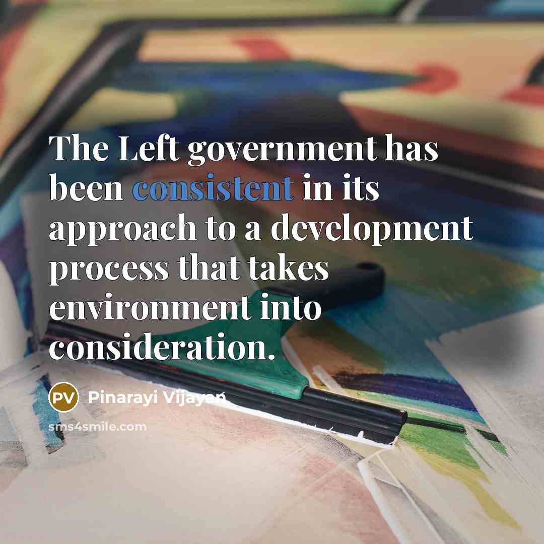 “The Left government has been consistent in its approach to a development process that takes environment into consideration.” quote by Pinarayi Vijayan