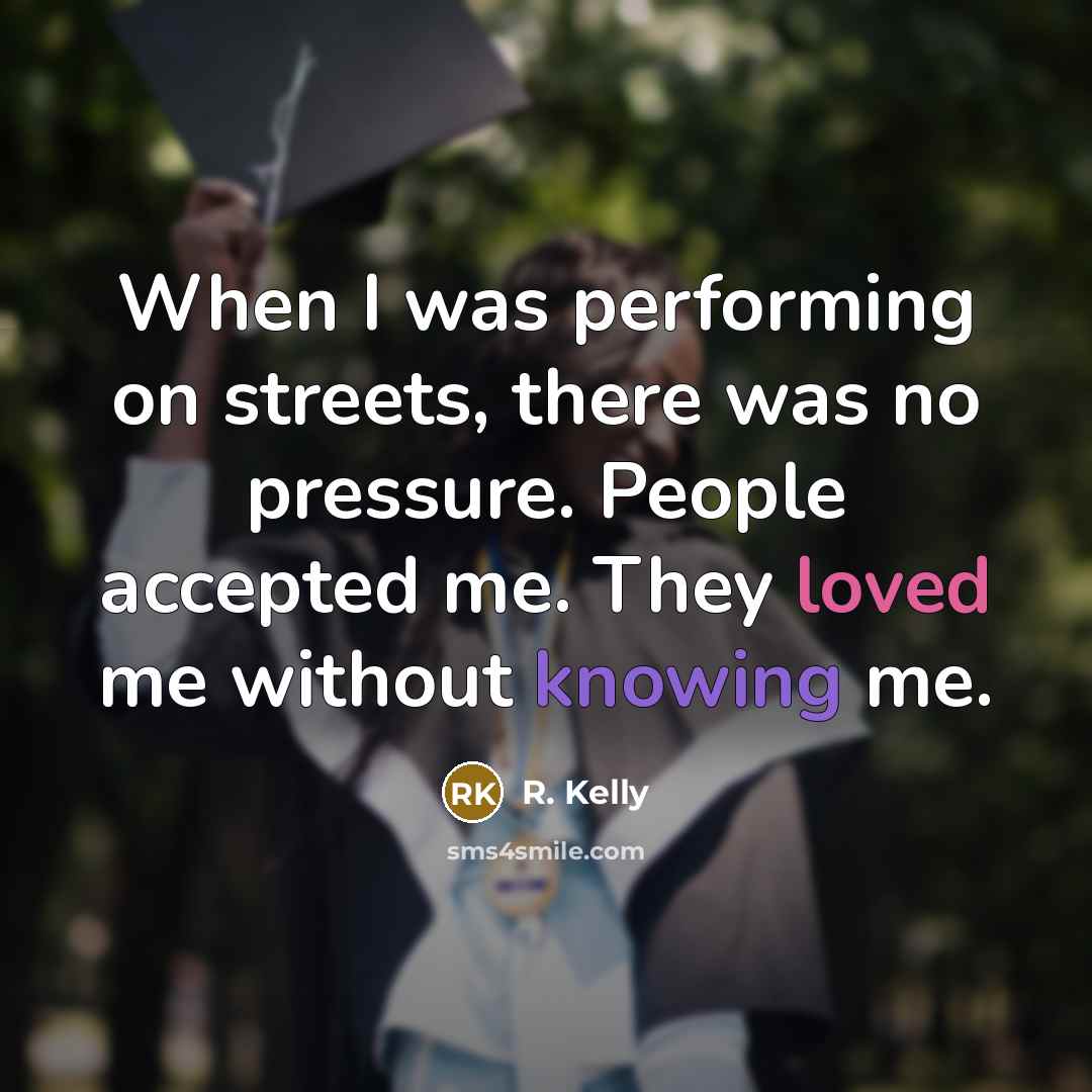 “When I was performing on streets, there was no pressure. People accepted me. They loved me without knowing me.” quote by R. Kelly