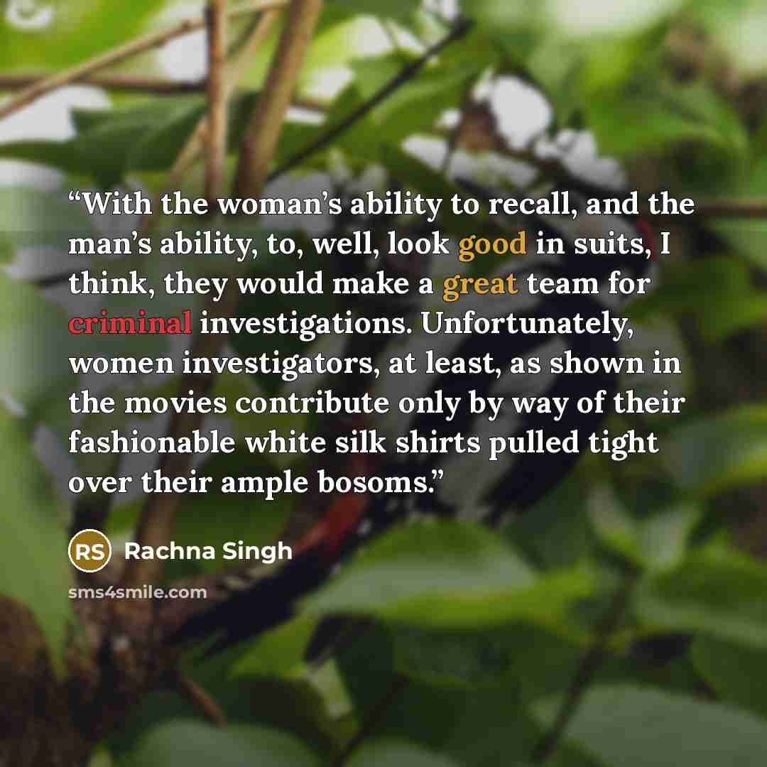 “With the woman’s ability to recall, and the man’s ability, to, well, look good in suits, I think, they would make a great team for criminal investigations. Unfortunately, women investigators, at least, as shown in the movies contribute only by way of their fashionable white silk shirts pulled…” quote by Rachna Singh