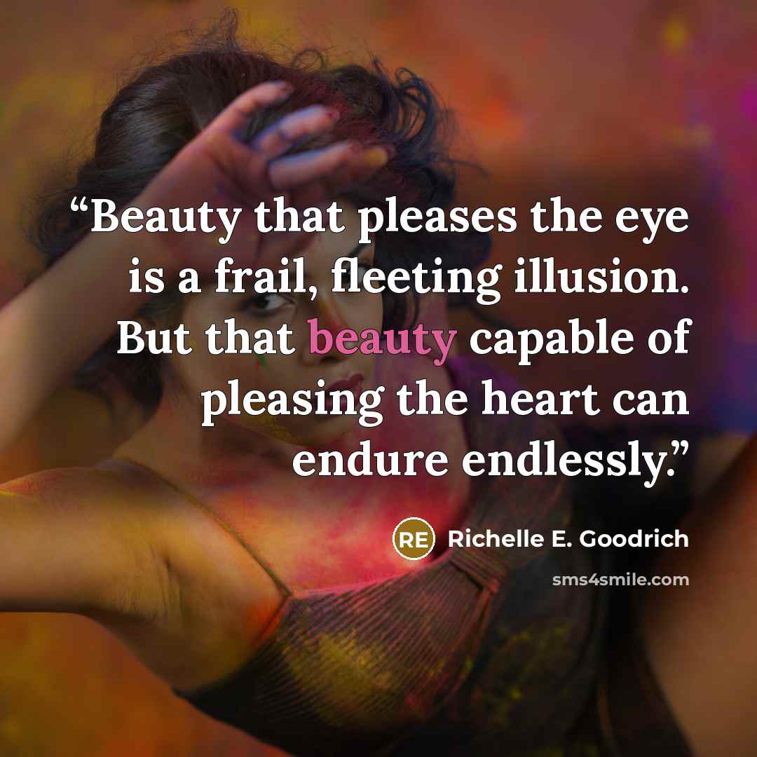 “Beauty that pleases the eye is a frail, fleeting illusion. But that beauty capable of pleasing the heart can endure endlessly.” quote by Richelle E. Goodrich
