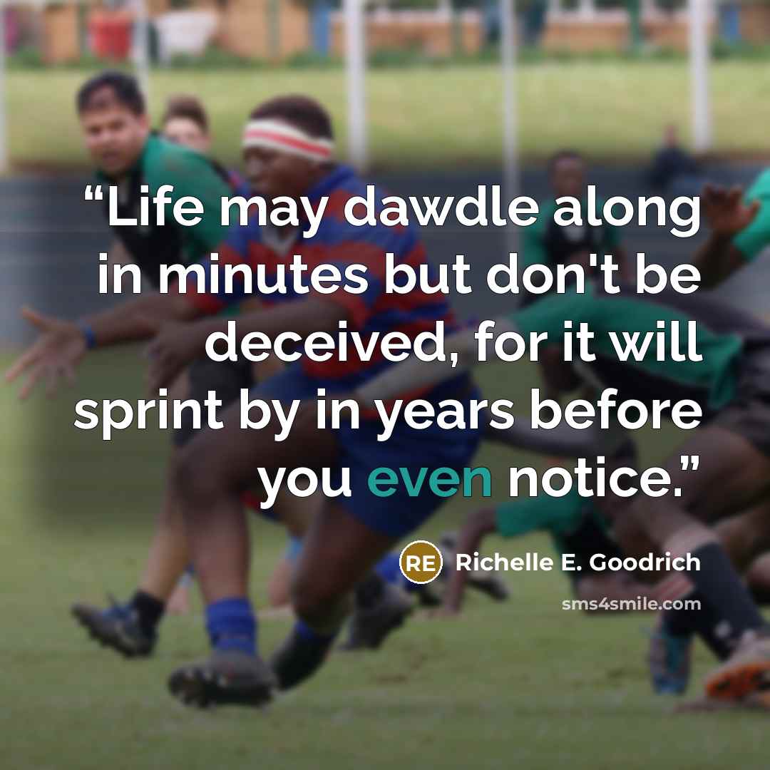 “Life may dawdle along in minutes but don't be deceived, for it will sprint by in years before you even notice.” quote by Richelle E. Goodrich