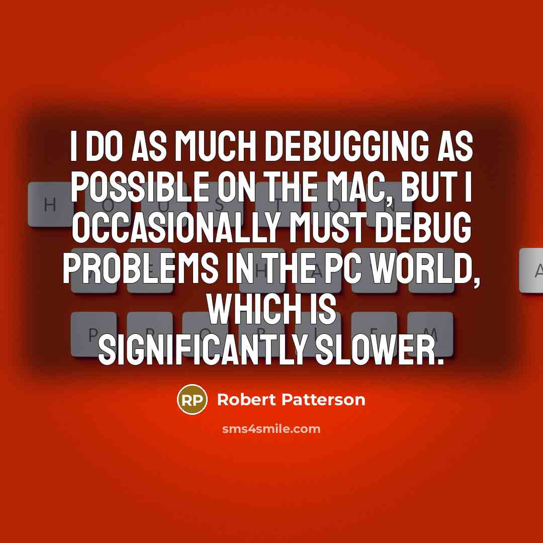 “I do as much debugging as possible on the Mac, but I occasionally must debug problems in the PC world, which is significantly slower.” quote by Robert Patterson