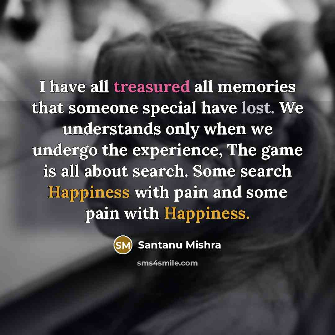 “I have all treasured all memories that someone special have lost. We understands only when we undergo the experience, The game is all about search. Some search Happiness with pain and some pain with Happiness.” quote by Santanu Mishra