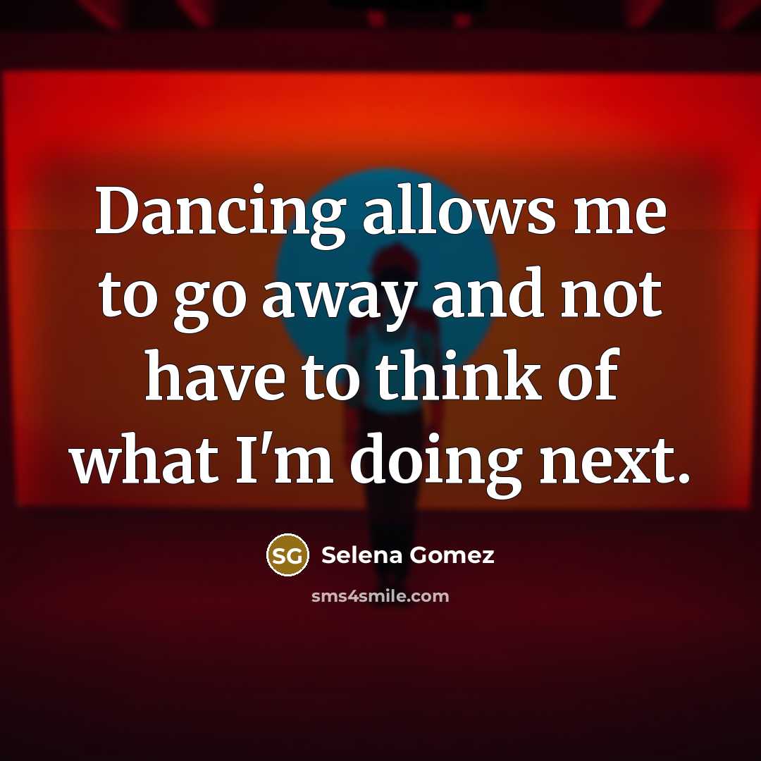 “Dancing allows me to go away and not have to think of what I'm doing next.” quote by Selena Gomez