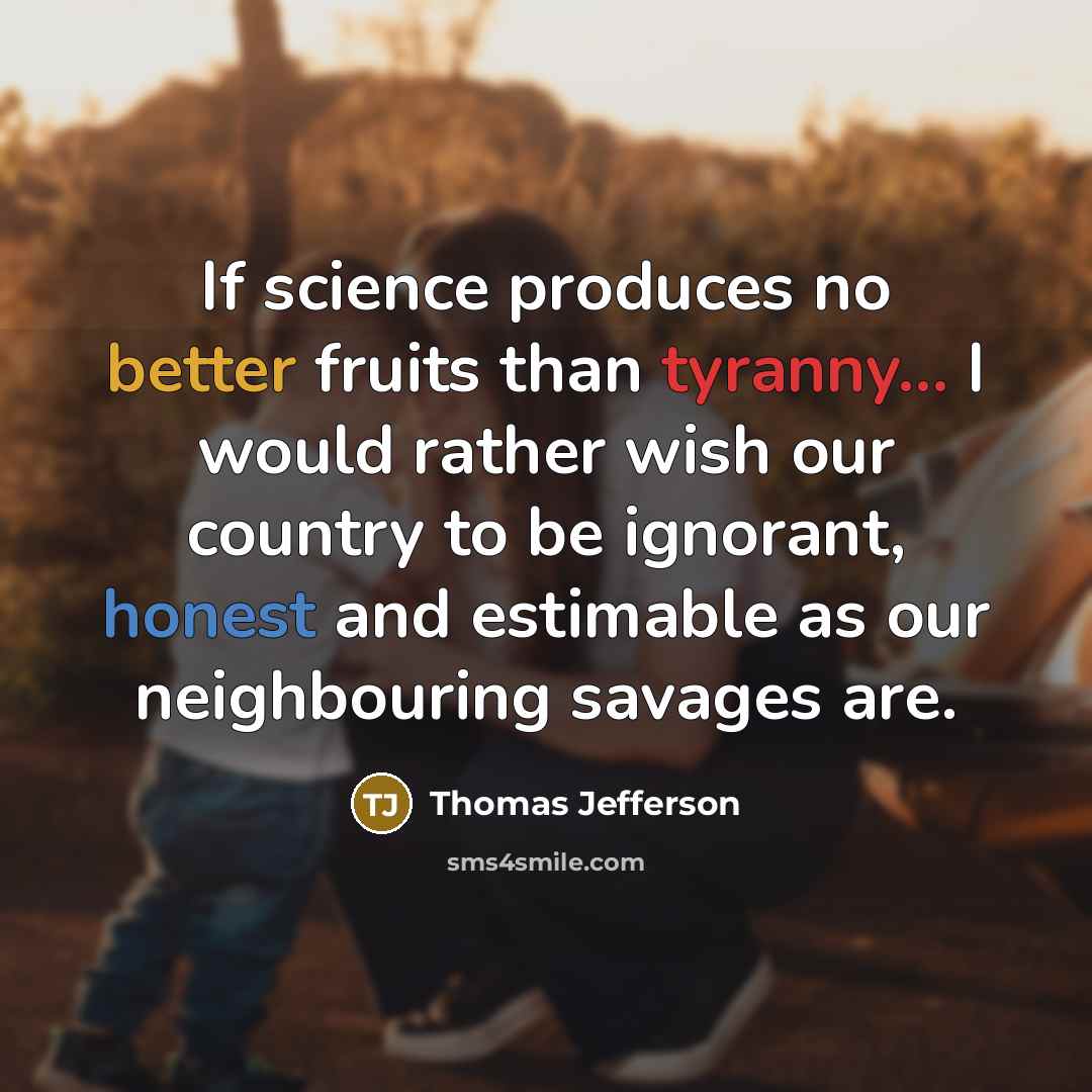 “If science produces no better fruits than tyranny... I would rather wish our country to be ignorant, honest and estimable as our neighbouring savages are.” quote by Thomas Jefferson