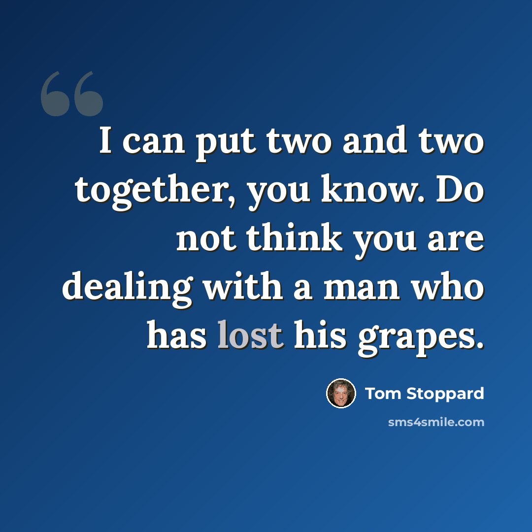 “I can put two and two together, you know. Do not think you are dealing with a man who has lost his grapes.” quote by Tom Stoppard