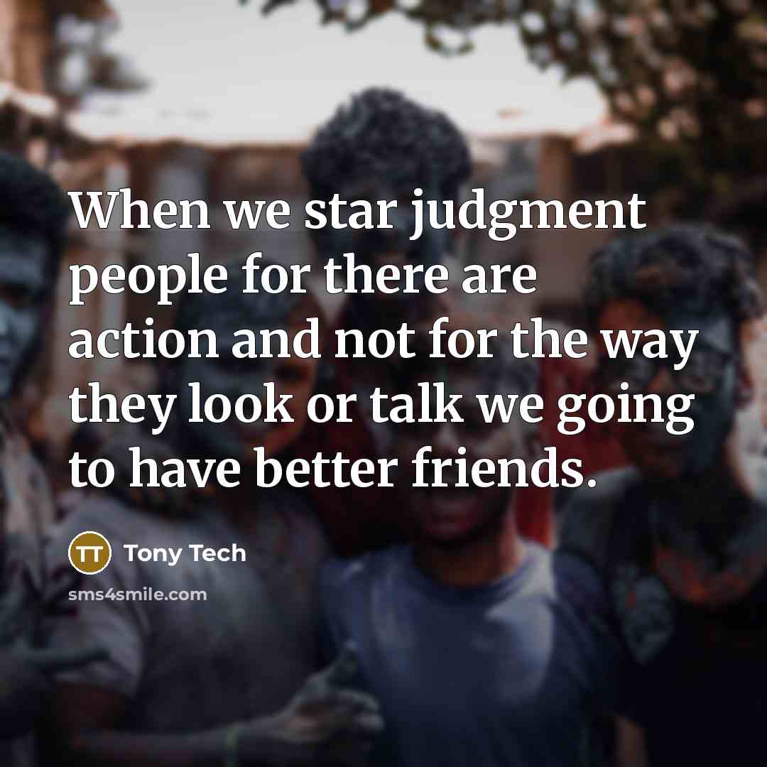 “When we star judgment people for there are action and not for the way they look or talk we going to have better friends.” quote by Tony Tech