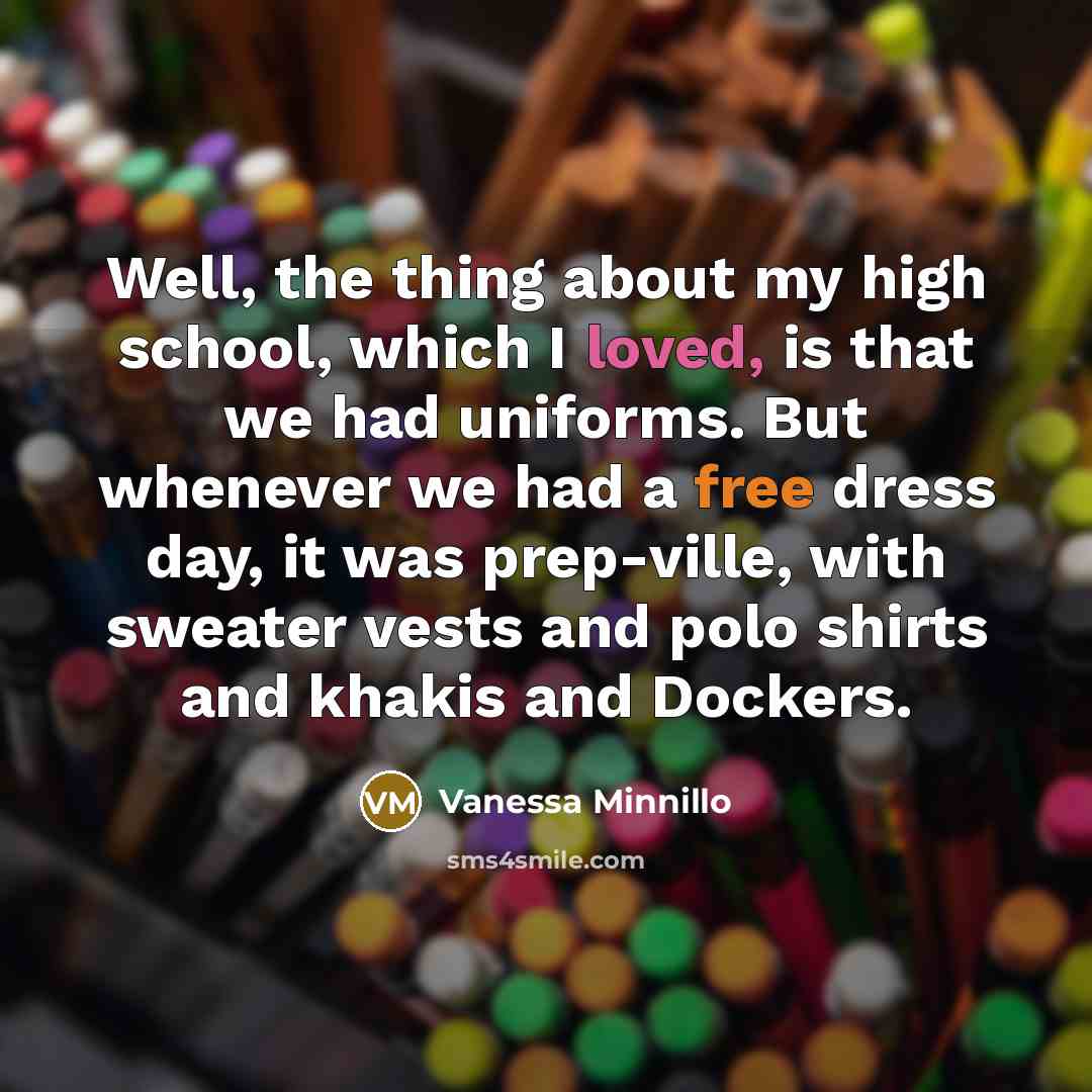 “Well, the thing about my high school, which I loved, is that we had uniforms. But whenever we had a free dress day, it was prep-ville, with sweater vests and polo shirts and khakis and Dockers.” quote by Vanessa Minnillo