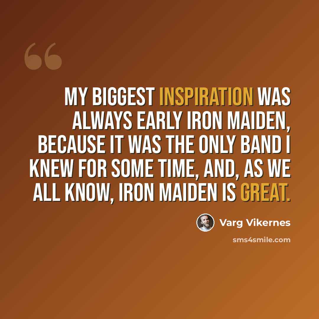 “My biggest inspiration was always early Iron Maiden, because it was the only band I knew for some time, and, as we all know, Iron Maiden is great.” quote by Varg Vikernes