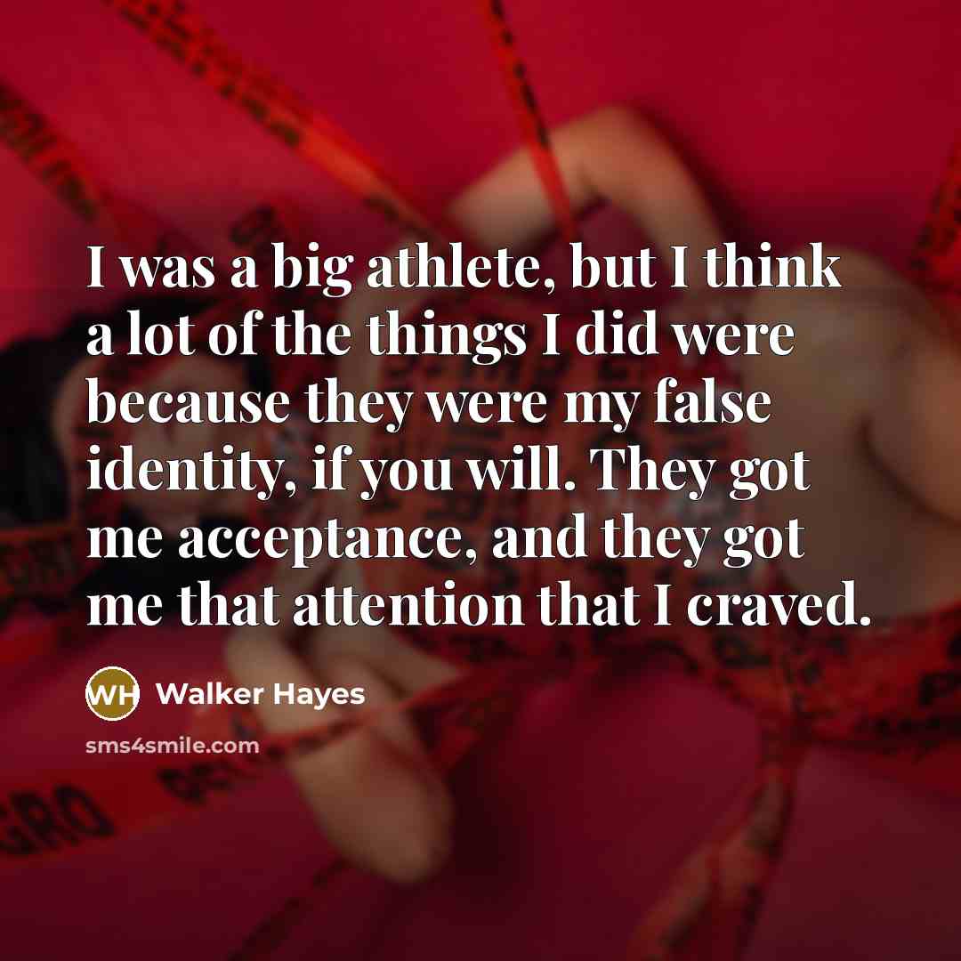 “I was a big athlete, but I think a lot of the things I did were because they were my false identity, if you will. They got me acceptance, and they got me that attention that I craved.” quote by Walker Hayes