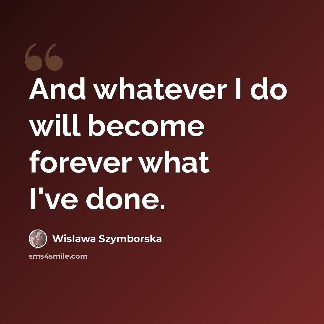 “And whatever I do will become forever what I've done.” quote by Wislawa Szymborska