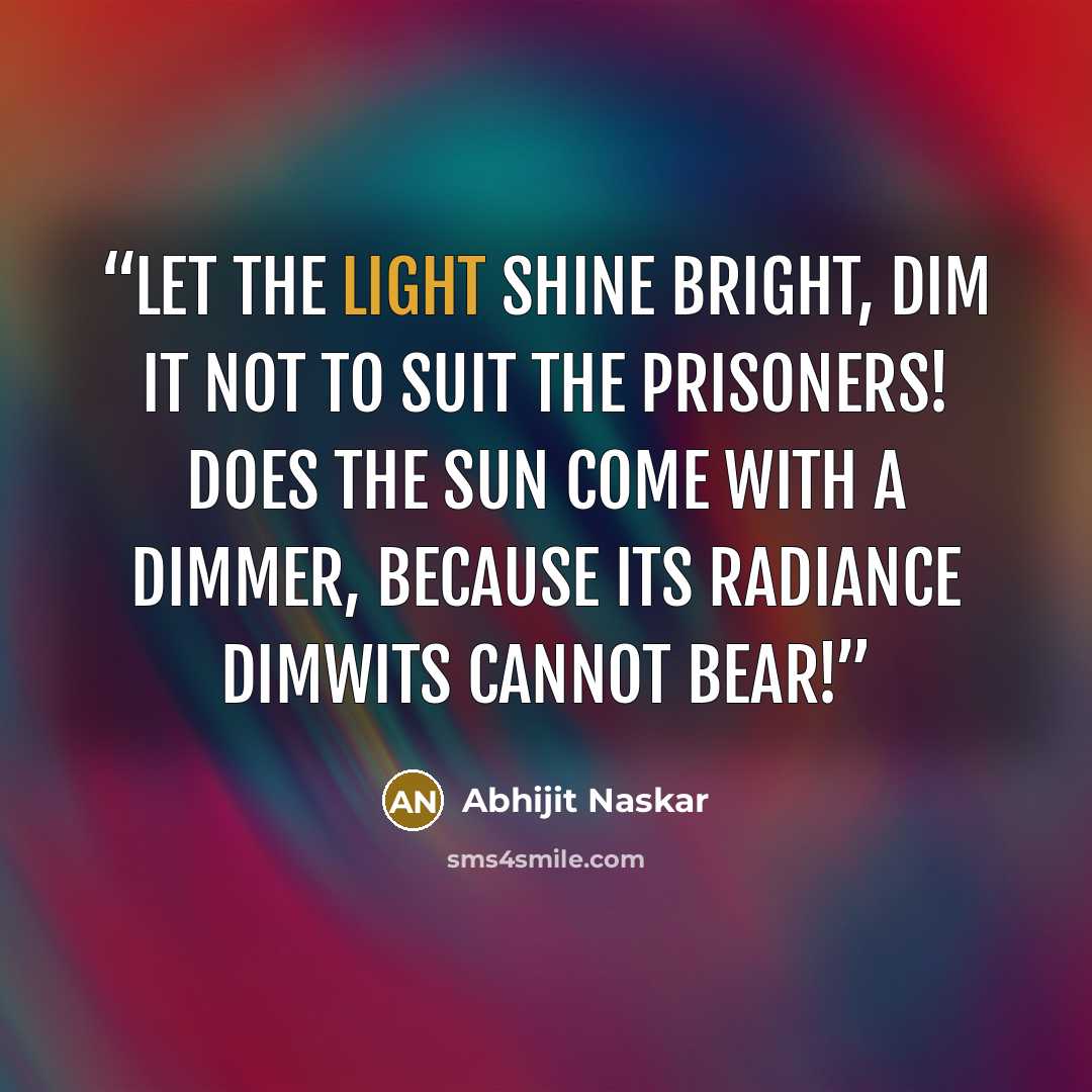 “Let the light shine bright, dim it not to suit the prisoners! Does the sun come with a dimmer, because its radiance dimwits cannot bear!” quote by Abhijit Naskar