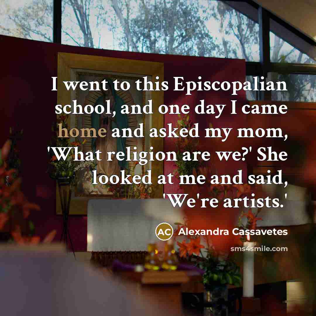 “I went to this Episcopalian school, and one day I came home and asked my mom, 'What religion are we?' She looked at me and said, 'We're artists.'” quote by Alexandra Cassavetes