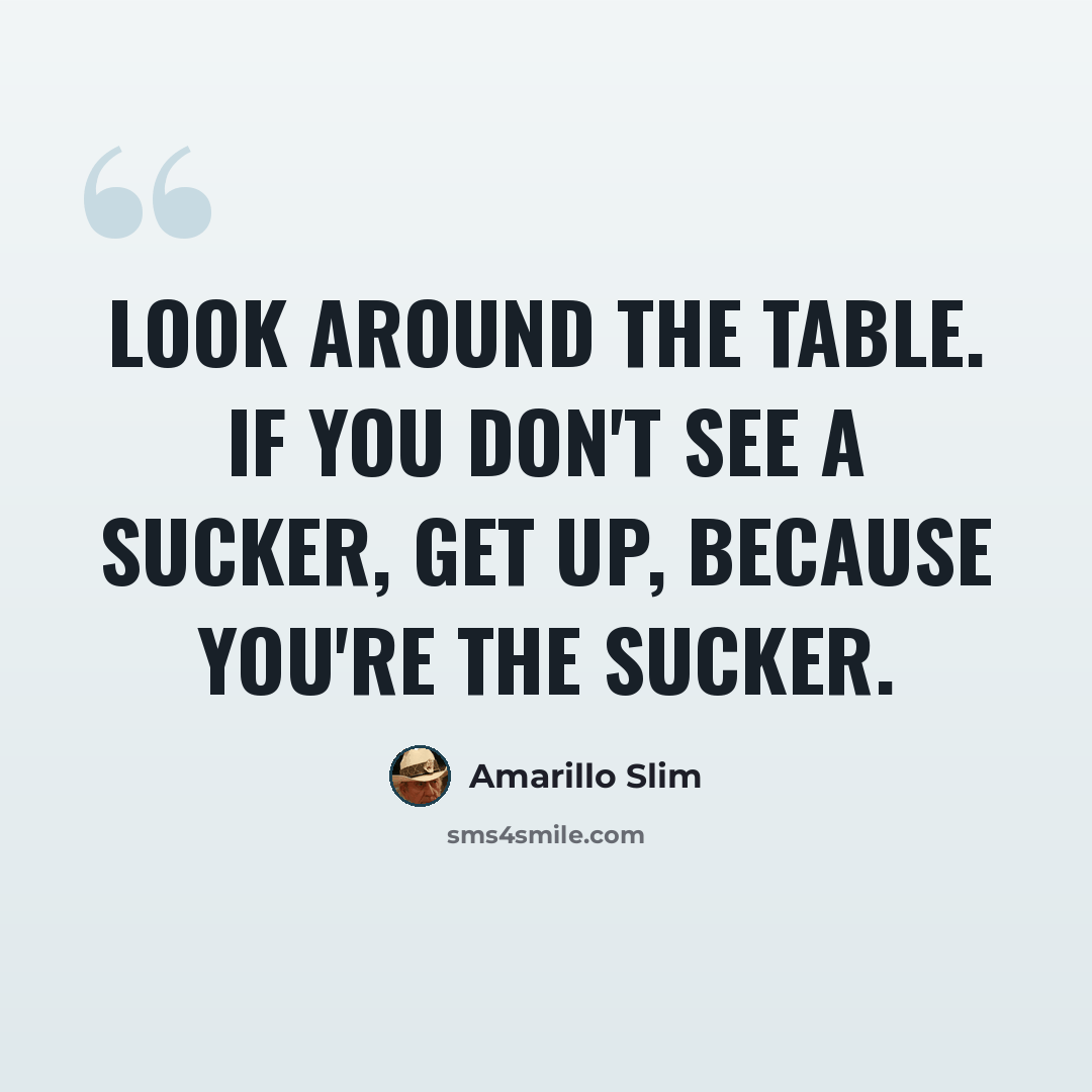 “Look around the table. If you don't see a sucker, get up, because you're the sucker.” quote by Amarillo Slim
