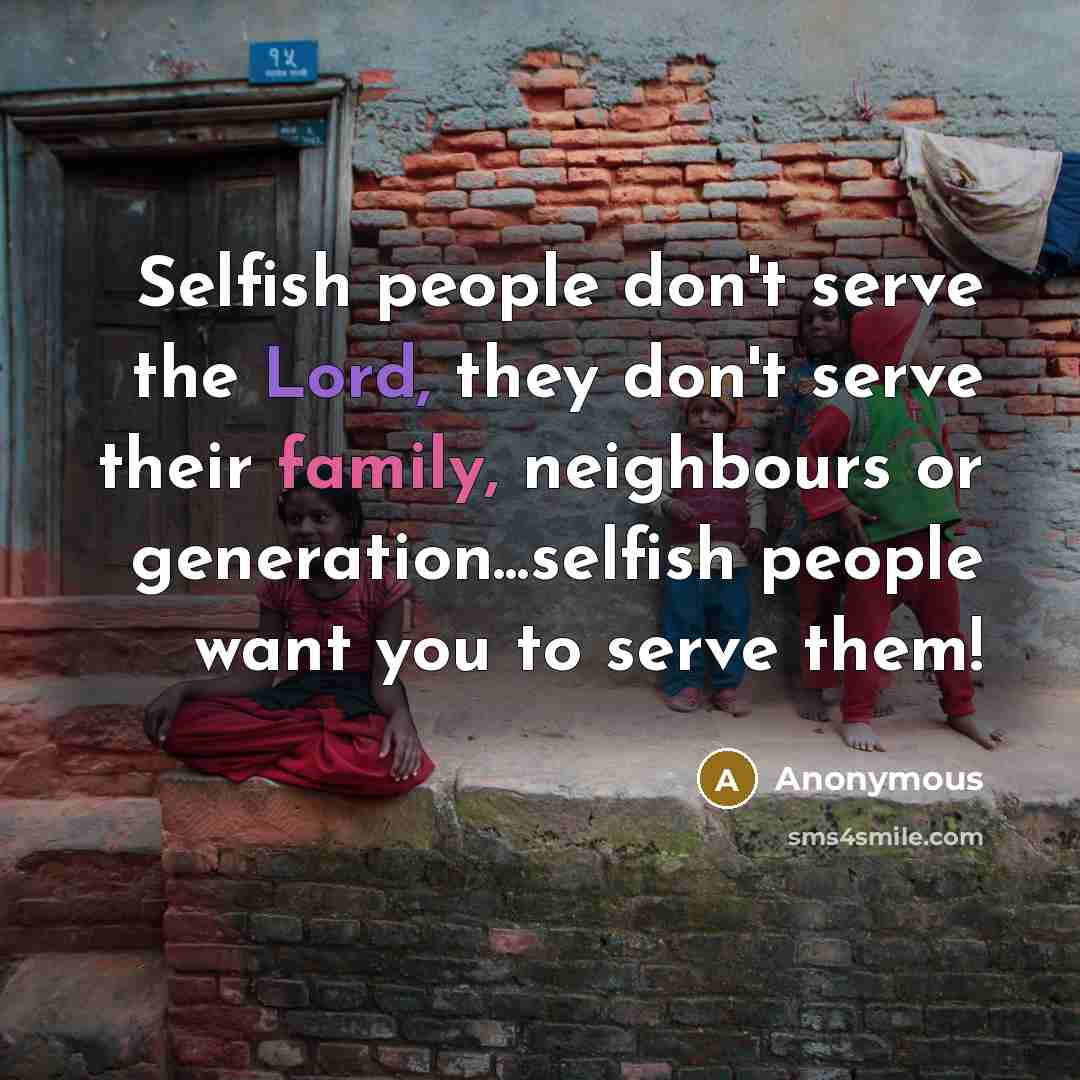 “Selfish people don't serve the Lord, they don't serve their family, neighbours or generation...selfish people want you to serve them!” quote by Anonymous