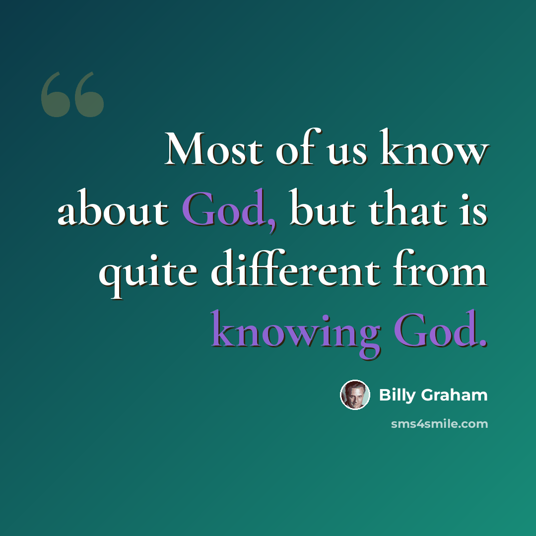 “Most of us know about God, but that is quite different from knowing God.” quote by Billy Graham