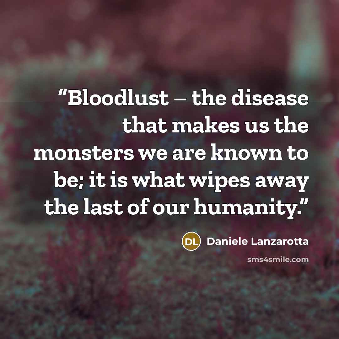 “Bloodlust – the disease that makes us the monsters we are known to be; it is what wipes away the last of our humanity.” quote by Daniele Lanzarotta